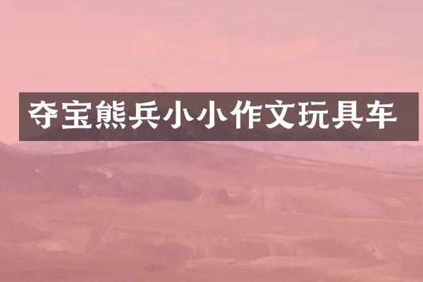 夺宝熊兵小小作文玩具车