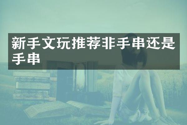 新手文玩推荐非手串还是手串