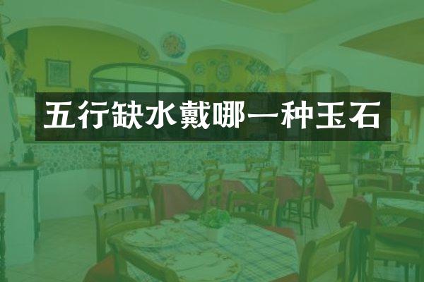 五行缺水戴哪一种玉石