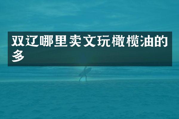 双辽哪里卖文玩橄榄油的多
