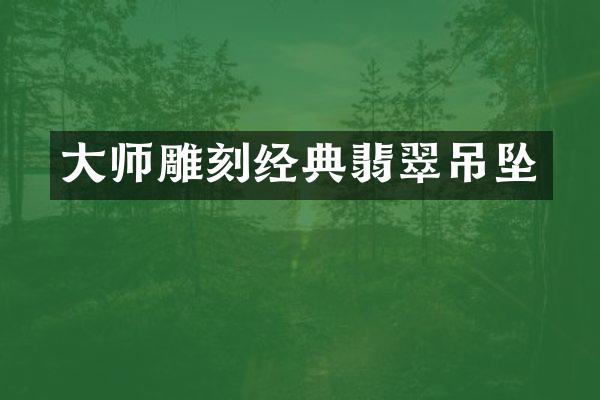 大师雕刻经典翡翠吊坠