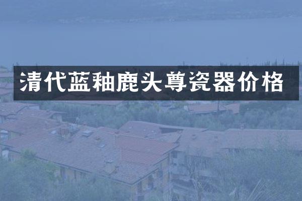 清代蓝釉鹿头尊瓷器价格
