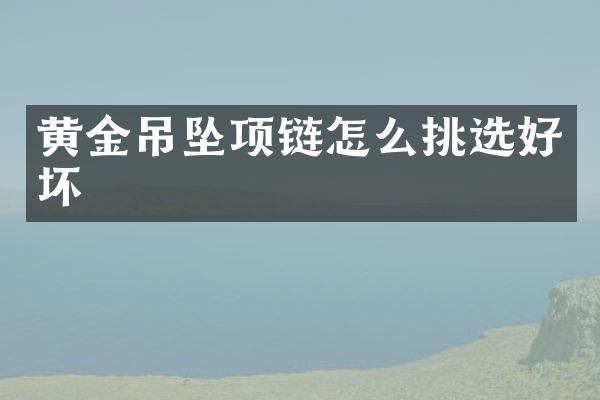 黄金吊坠项链怎么挑选好坏