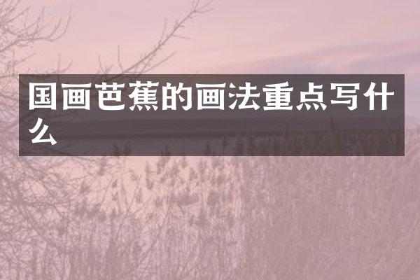 国画芭蕉的画法重点写什么