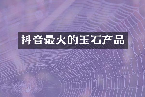 抖音最火的玉石产品