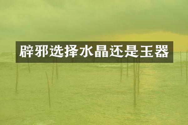 选择水晶还是玉器