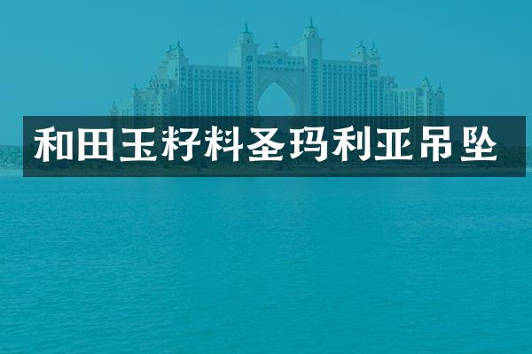 和田玉籽料圣玛利亚吊坠