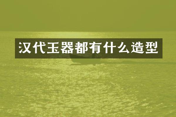 汉代玉器都有什么造型