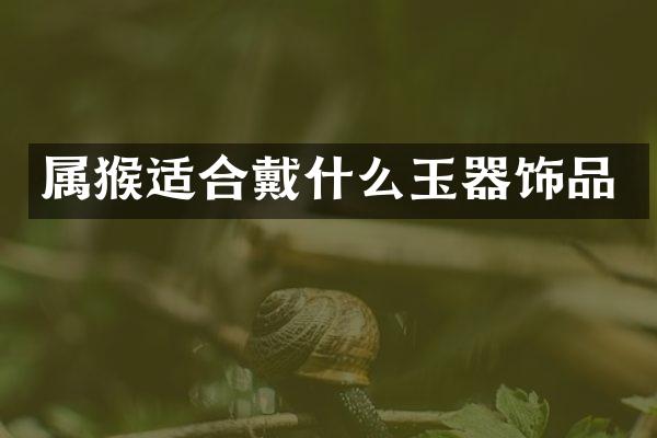 属猴适合戴什么玉器饰品