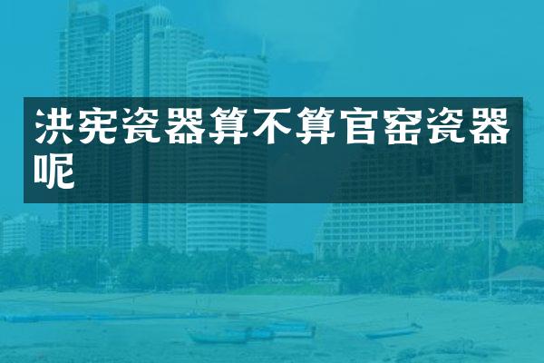 洪宪瓷器算不算官窑瓷器呢