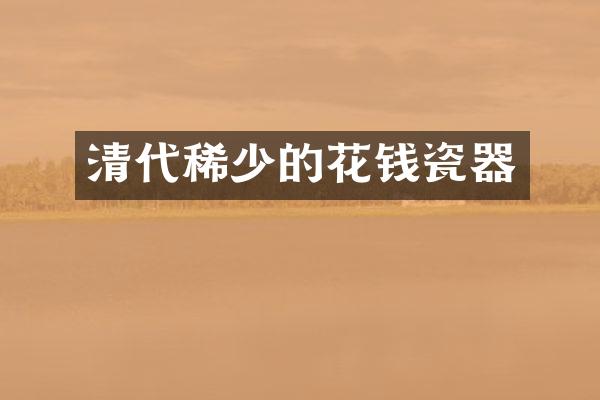 清代稀少的花钱瓷器