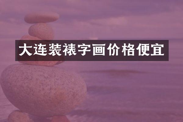 大连装裱字画价格便宜