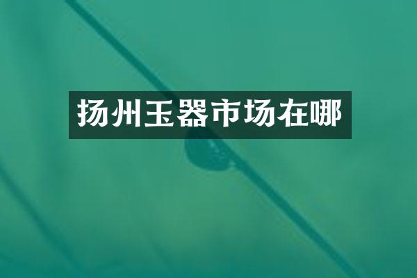 扬州玉器市场在哪