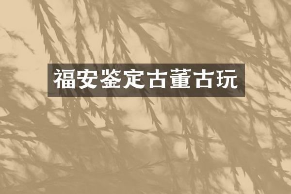 福安鉴定古董古玩