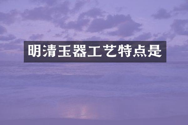 明清玉器工艺特点是