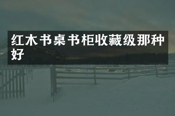 红木书桌书柜收藏级那种好