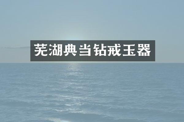 芜湖典当钻戒玉器
