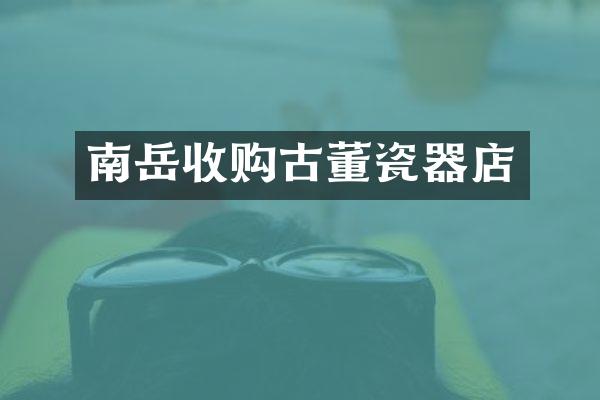 南岳收购古董瓷器店