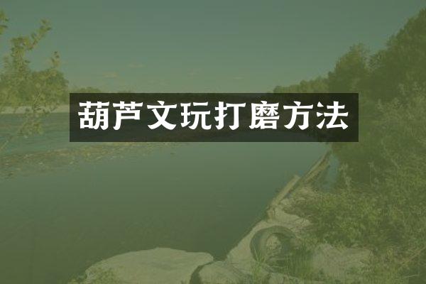 葫芦文玩打磨方法