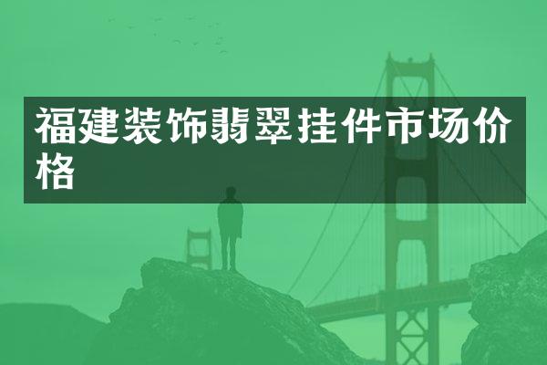 福建装饰翡翠挂件市场价格