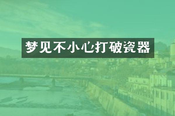 梦见不小心打破瓷器