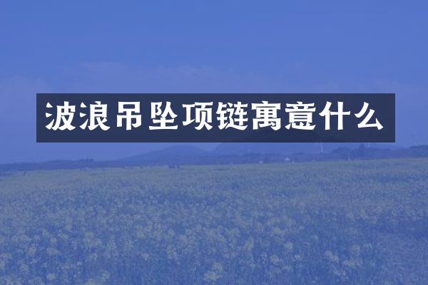 波浪吊坠项链寓意什么