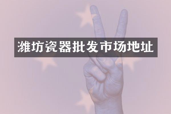 潍坊瓷器批发市场地址