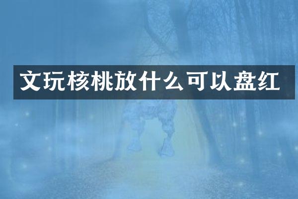 文玩核桃放什么可以盘红