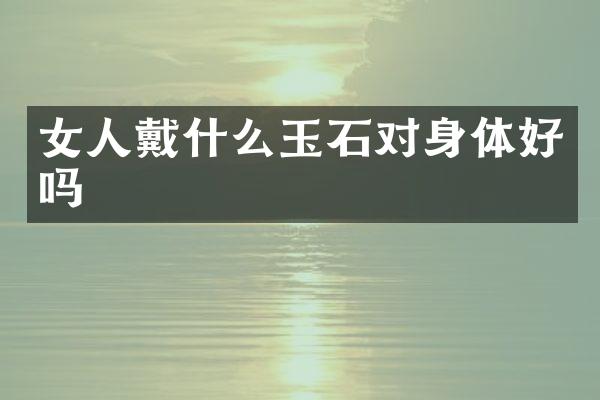 女人戴什么玉石对身体好吗