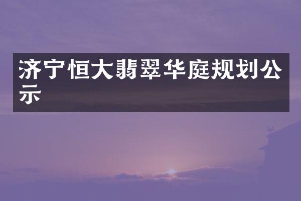 济宁恒大翡翠华庭规划公示