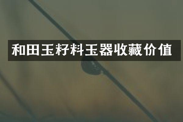 和田玉籽料玉器收藏价值