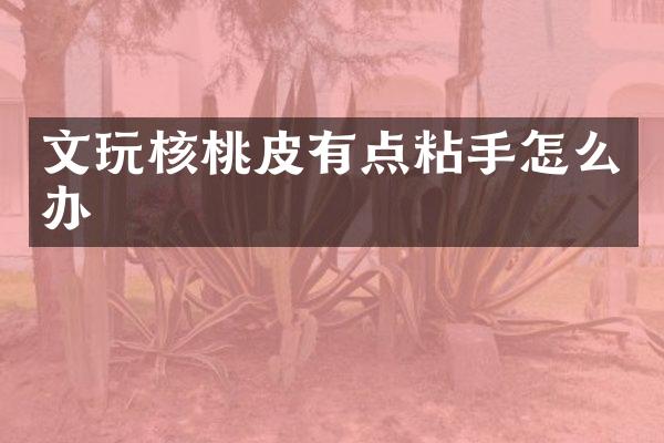 文玩核桃皮有点粘手怎么办