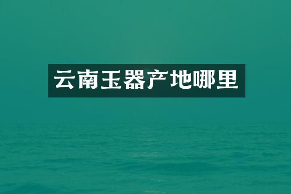 云南玉器产地哪里