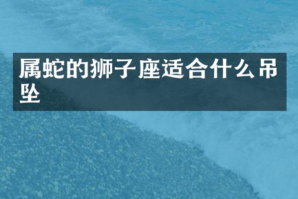 属蛇的狮子座适合什么吊坠