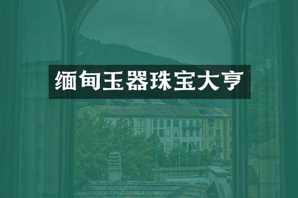缅甸玉器珠宝大亨