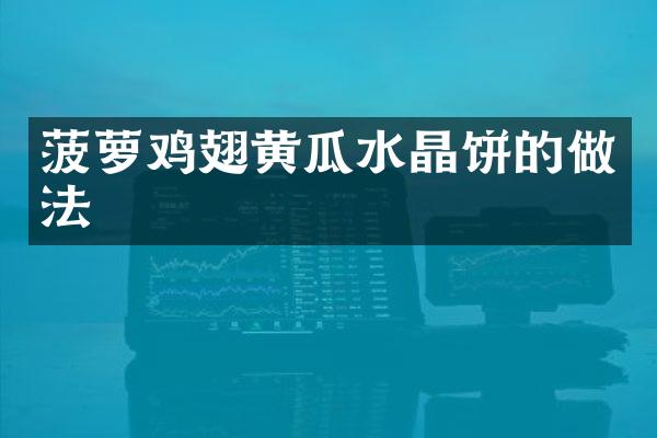 菠萝鸡翅黄瓜水晶饼的做法