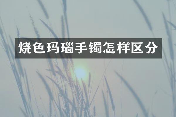 烧色玛瑙手镯怎样区分