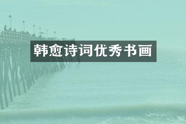 韩愈诗词优秀书画