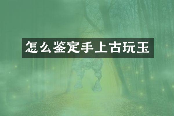 怎么鉴定手上古玩玉