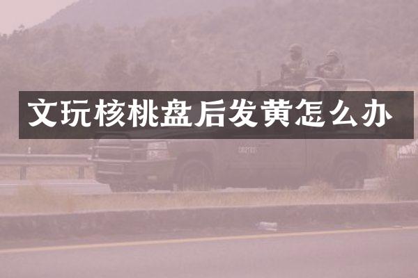 文玩核桃盘后发黄怎么办