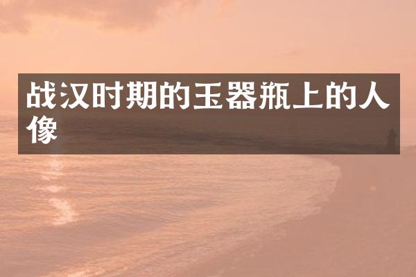 战汉时期的玉器瓶上的人像