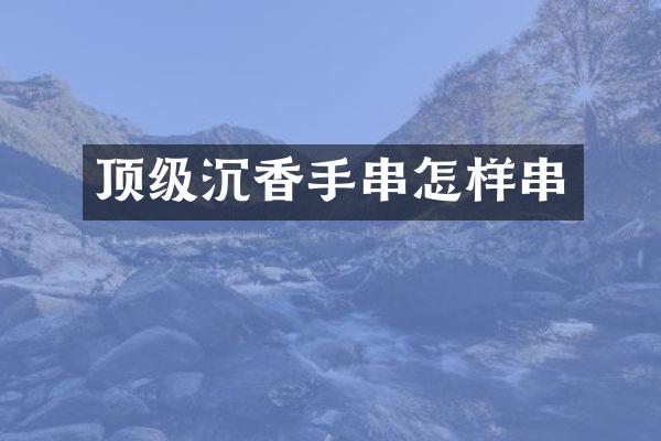 顶级沉香手串怎样串