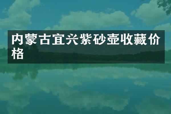 内蒙古宜兴紫砂壶收藏价格