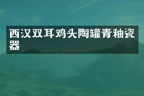 西汉双耳鸡头陶罐青釉瓷器