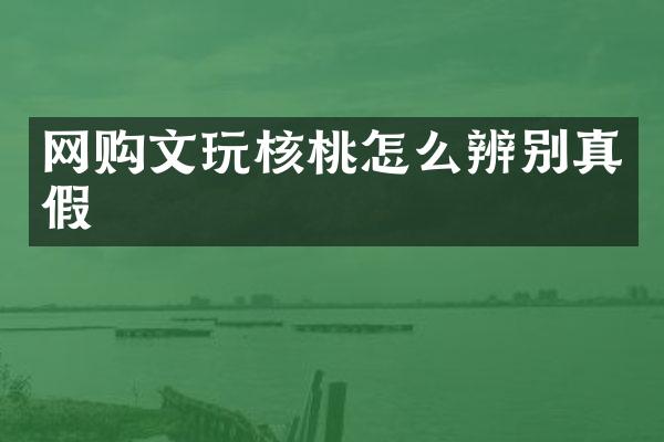 网购文玩核桃怎么辨别真假