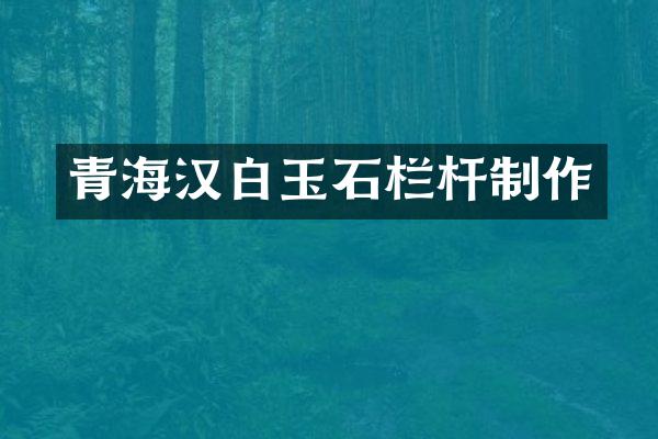 青海汉白玉石栏杆制作