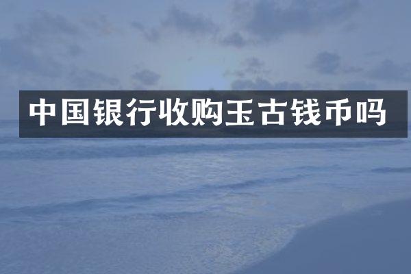 中国银行收购玉古钱币吗