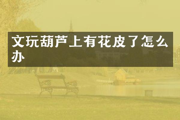 文玩葫芦上有花皮了怎么办