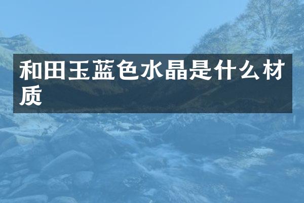 和田玉蓝色水晶是什么材质