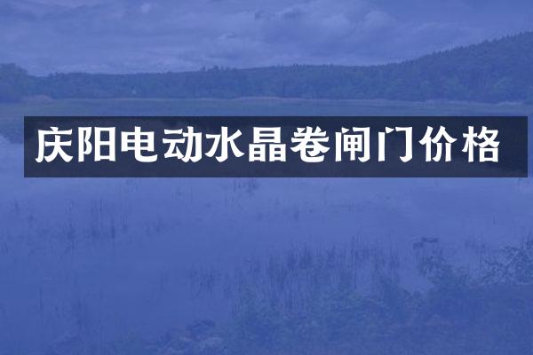 庆阳电动水晶卷闸门价格